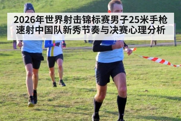2026年世界射击锦标赛男子25米手枪速射中国队新秀节奏与决赛心理分析